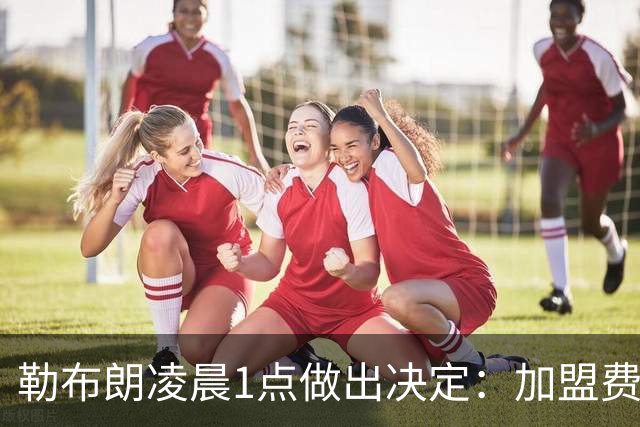 勒布朗凌晨1点做出决定：加盟费城，冲击43年首冠