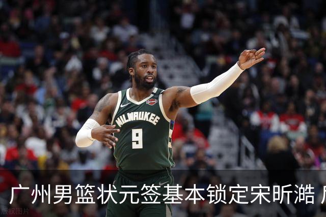 广州男篮状元签基本锁定宋昕澔 后者球风符合球队对此位置的预期