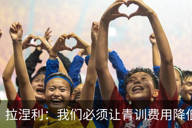 拉涅利：我们必须让青训费用降低，不能让家庭承担高昂的开支