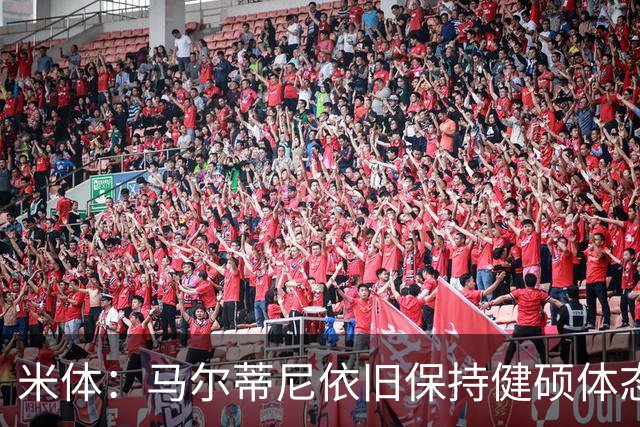 米体：马尔蒂尼依旧保持健硕体态，离不开坚持身体训练和健康饮食