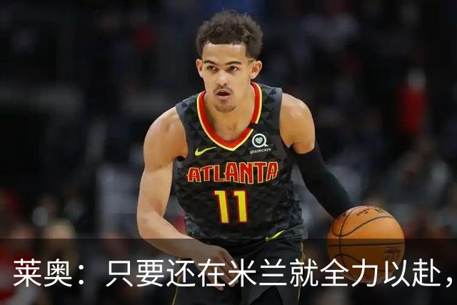 莱奥：只要还在米兰就全力以赴，未来想去里约踢球